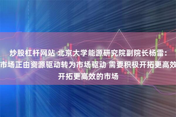 炒股杠杆网站 北京大学能源研究院副院长杨雷：天然气市场正由资源驱动转为市场驱动 需要积极开拓更高效的市场