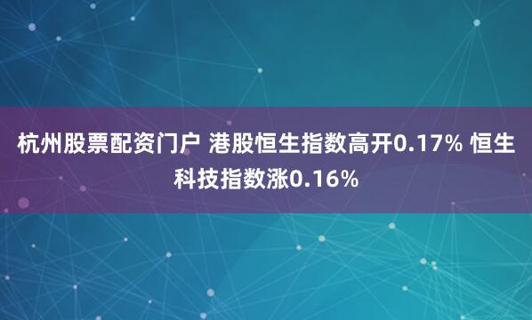 杭州股票配资门户 港股恒生指数高开0.17% 恒生科技指数涨0.16%