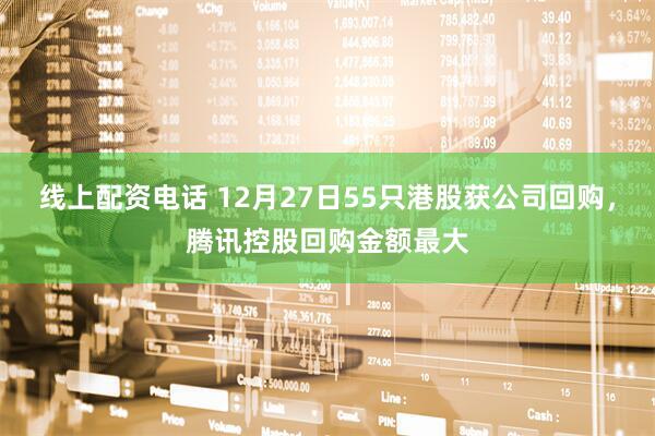 线上配资电话 12月27日55只港股获公司回购，腾讯控股回购金额最大