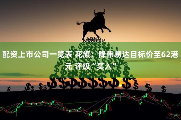 配资上市公司一览表 花旗：降伟易达目标价至62港元 评级“买入”