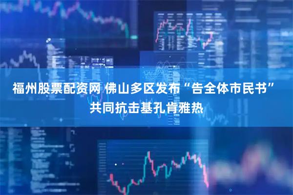 福州股票配资网 佛山多区发布“告全体市民书” 共同抗击基孔肯雅热