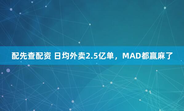 配先查配资 日均外卖2.5亿单，MAD都赢麻了
