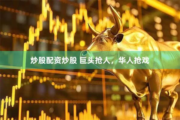 炒股配资炒股 巨头抢人，华人抢戏