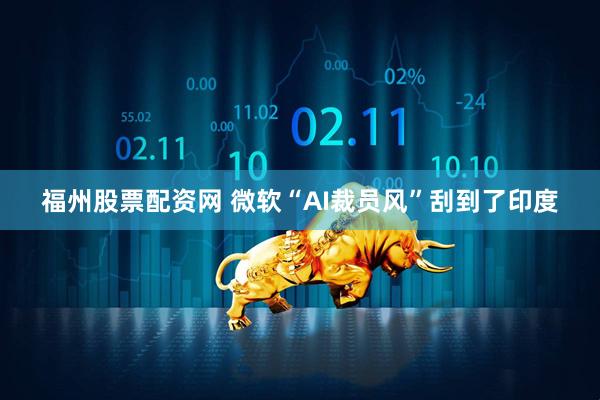 福州股票配资网 微软“AI裁员风”刮到了印度