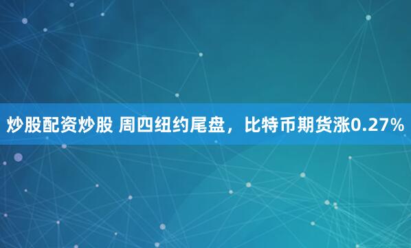 炒股配资炒股 周四纽约尾盘，比特币期货涨0.27%