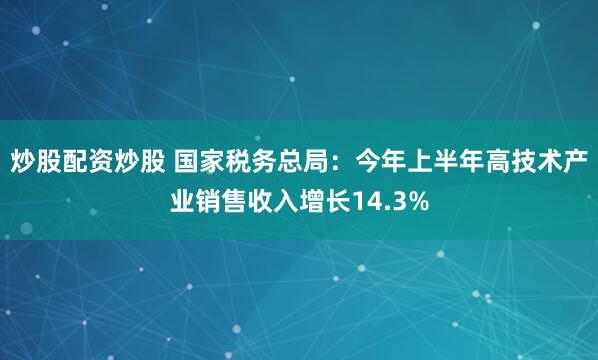 炒股配资炒股 国家税务总局：今年上半年高技术产业销售收入增长14.3%