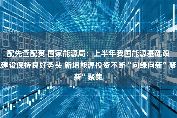 配先查配资 国家能源局：上半年我国能源基础设施建设保持良好势头 新增能源投资不断“向绿向新”聚集