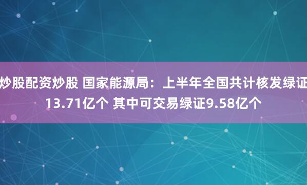 炒股配资炒股 国家能源局：上半年全国共计核发绿证13.71亿个 其中可交易绿证9.58亿个