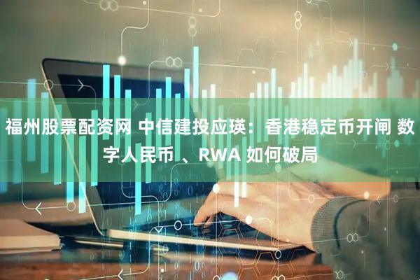 福州股票配资网 中信建投应瑛：香港稳定币开闸 数字人民币 、RWA 如何破局