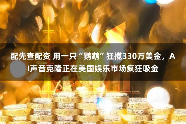 配先查配资 用一只“鹦鹉”狂揽330万美金，AI声音克隆正在美国娱乐市场疯狂吸金