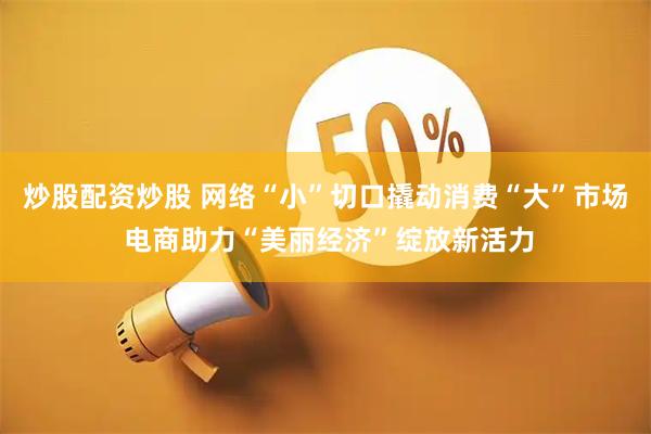 炒股配资炒股 网络“小”切口撬动消费“大”市场 电商助力“美丽经济”绽放新活力