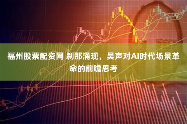 福州股票配资网 刹那涌现,吴声对AI时代场景革命的前瞻思考