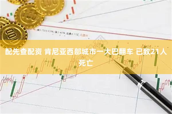 配先查配资 肯尼亚西部城市一大巴翻车 已致21人死亡
