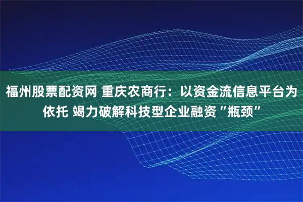 福州股票配资网 重庆农商行：以资金流信息平台为依托 竭力破解科技型企业融资“瓶颈”