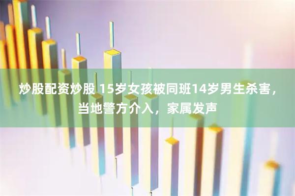 炒股配资炒股 15岁女孩被同班14岁男生杀害，当地警方介入，家属发声