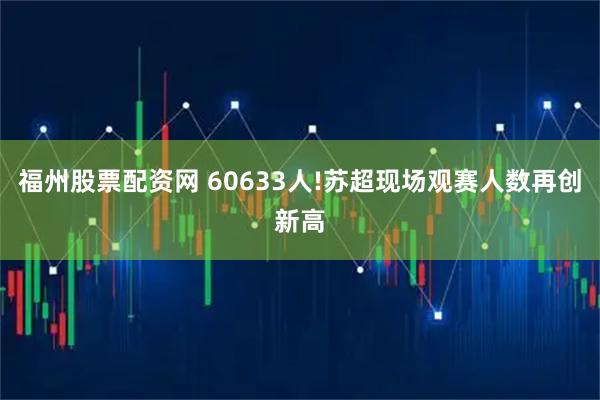 福州股票配资网 60633人!苏超现场观赛人数再创新高