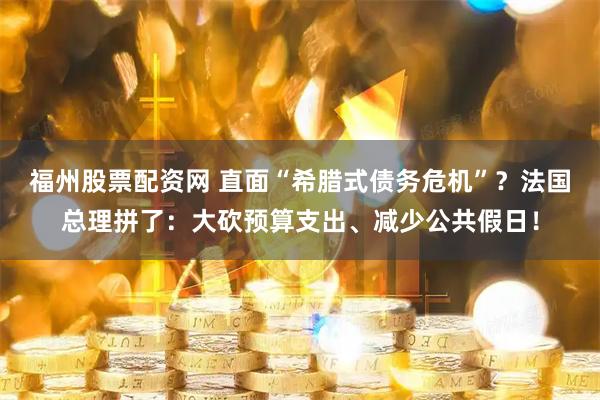 福州股票配资网 直面“希腊式债务危机”？法国总理拼了：大砍预算支出、减少公共假日！