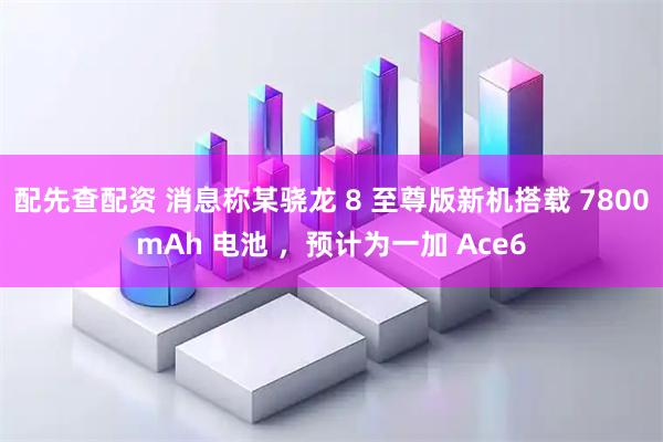 配先查配资 消息称某骁龙 8 至尊版新机搭载 7800mAh 电池 ，预计为一加 Ace6