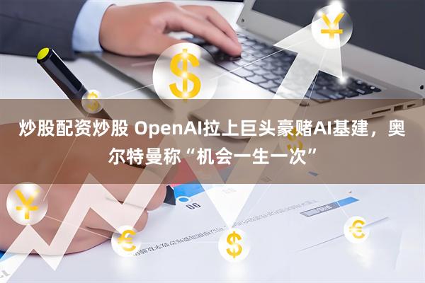 炒股配资炒股 OpenAI拉上巨头豪赌AI基建，奥尔特曼称“机会一生一次”