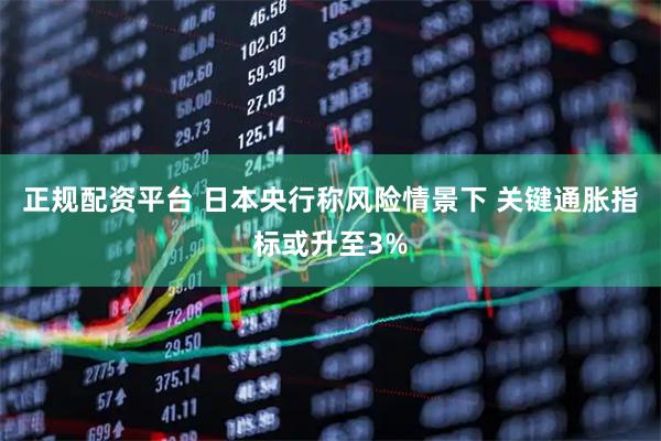 正规配资平台 日本央行称风险情景下 关键通胀指标或升至3%