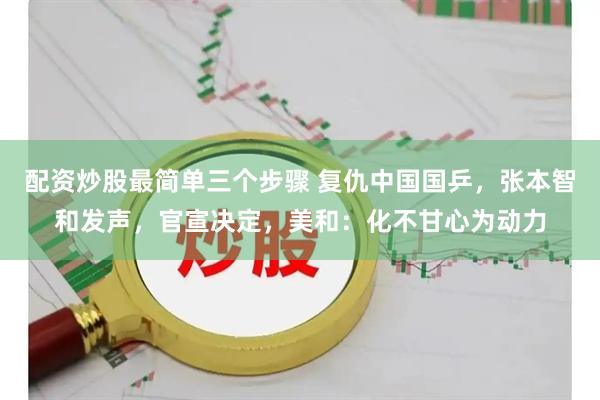 配资炒股最简单三个步骤 复仇中国国乒，张本智和发声，官宣决定，美和：化不甘心为动力