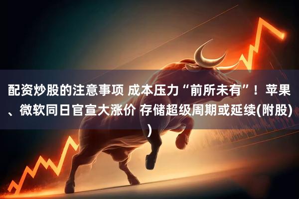 配资炒股的注意事项 成本压力“前所未有”！苹果、微软同日官宣大涨价 存储超级周期或延续(附股)