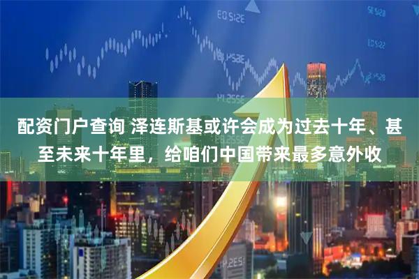 配资门户查询 泽连斯基或许会成为过去十年、甚至未来十年里，给咱们中国带来最多意外收