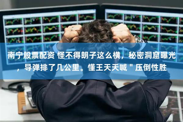 南宁股票配资 怪不得朗子这么横，秘密洞窟曝光，导弹排了几公里。懂王天天喊＂压倒性胜