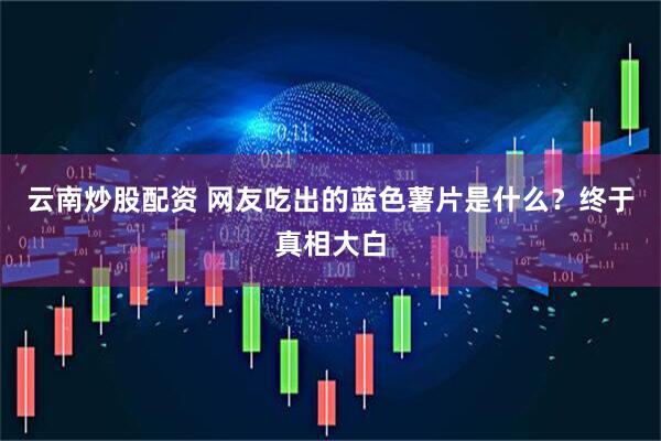 云南炒股配资 网友吃出的蓝色薯片是什么?终于真相大白