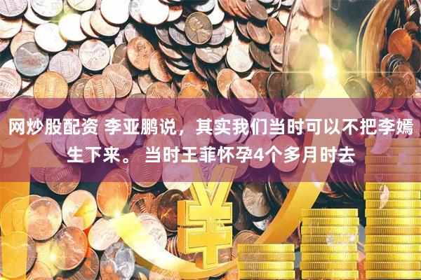 网炒股配资 李亚鹏说，其实我们当时可以不把李嫣生下来。 当时王菲怀孕4个多月时去