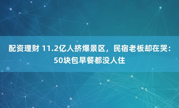 配资理财 11.2亿人挤爆景区，民宿老板却在哭：50块包早餐都没人住