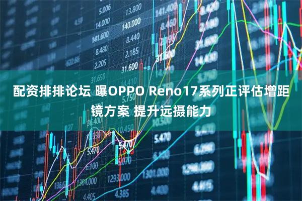 配资排排论坛 曝OPPO Reno17系列正评估增距镜方案 提升远摄能力