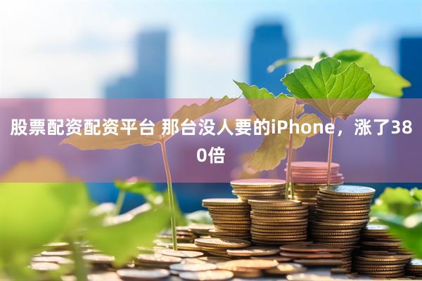 股票配资配资平台 那台没人要的iPhone，涨了380倍