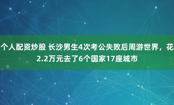 个人配资炒股 长沙男生4次考公失败后周游世界，花2.2万元去了6个国家17座城市
