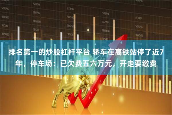 排名第一的炒股杠杆平台 轿车在高铁站停了近7年，停车场：已欠费五六万元，开走要缴费