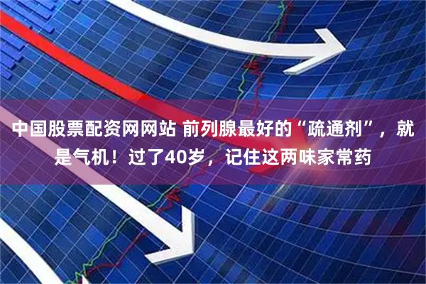 中国股票配资网网站 前列腺最好的“疏通剂”，就是气机！过了40岁，记住这两味家常药